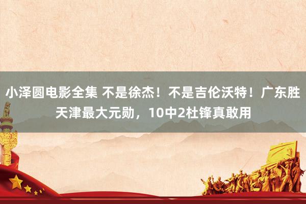 小泽圆电影全集 不是徐杰！不是吉伦沃特！广东胜天津最大元勋，10中2杜锋真敢用