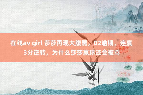 在线av girl 莎莎再现大腹黑，02逾期，连赢3分逆转，为什么莎莎赢球还会被骂