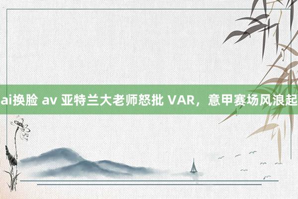 ai换脸 av 亚特兰大老师怒批 VAR，意甲赛场风浪起