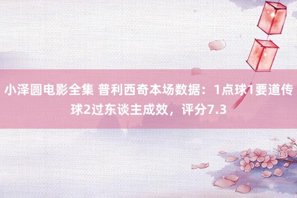小泽圆电影全集 普利西奇本场数据：1点球1要道传球2过东谈主成效，评分7.3