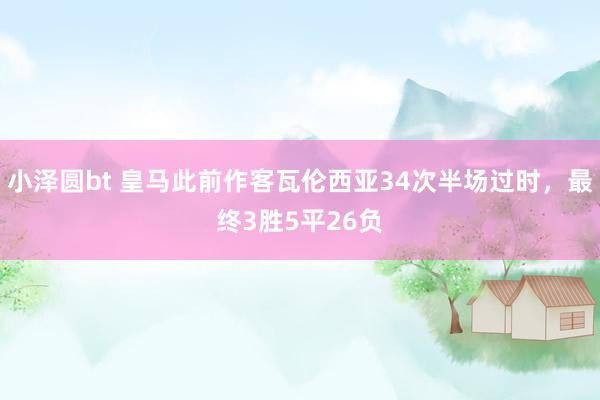 小泽圆bt 皇马此前作客瓦伦西亚34次半场过时，最终3胜5平26负