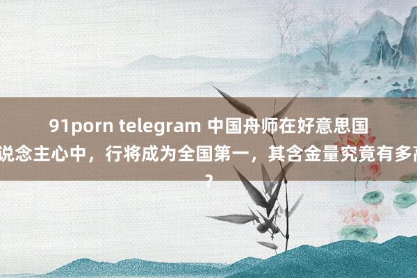 91porn telegram 中国舟师在好意思国东说念主心中，行将成为全国第一，其含金量究竟有多高？