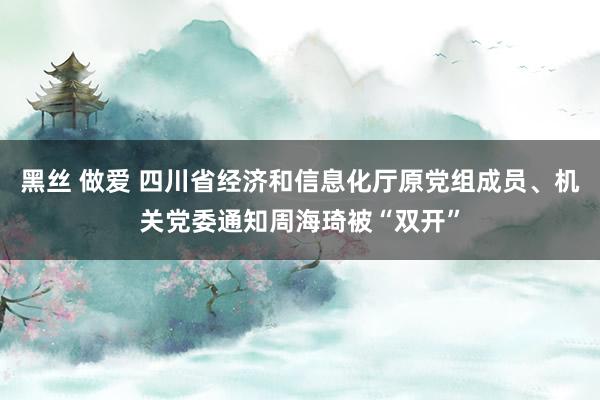 黑丝 做爱 四川省经济和信息化厅原党组成员、机关党委通知周海琦被“双开”