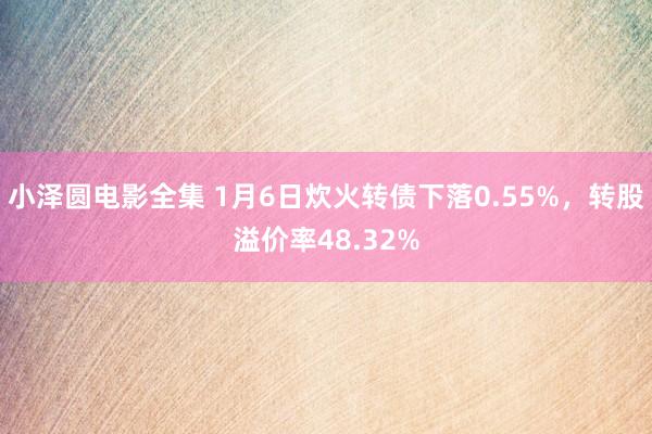 小泽圆电影全集 1月6日炊火转债下落0.55%，转股溢价率48.32%