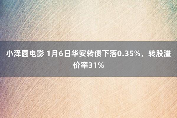 小泽圆电影 1月6日华安转债下落0.35%，转股溢价率31%