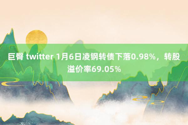 巨臀 twitter 1月6日凌钢转债下落0.98%，转股溢价率69.05%