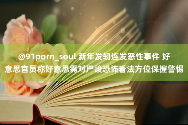 @91porn_soul 新年发轫连发恶性事件 好意思官员称好意思需对严峻恐怖看法方位保握警惕