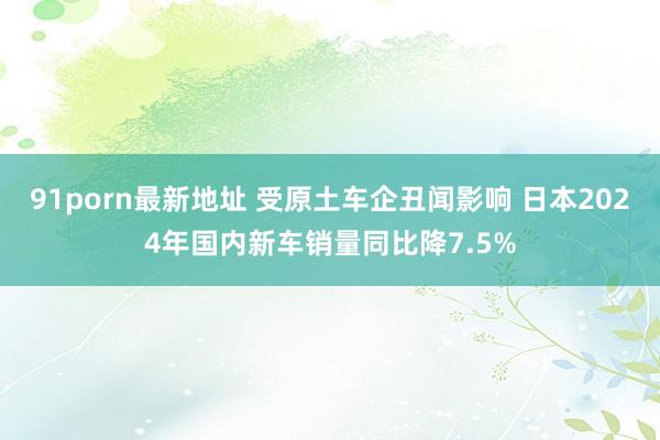 91porn最新地址 受原土车企丑闻影响 日本2024年国内新车销量同比降7.5%