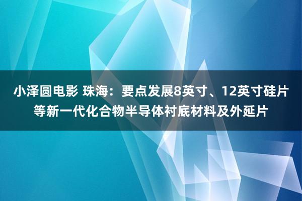 小泽圆电影 珠海：要点发展8英寸、12英寸硅片等新一代化合物半导体衬底材料及外延片