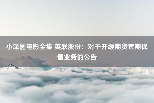 小泽圆电影全集 英联股份：对于开缓期货套期保值业务的公告
