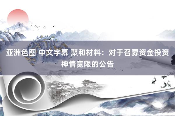 亚洲色图 中文字幕 聚和材料：对于召募资金投资神情宽限的公告