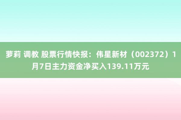 萝莉 调教 股票行情快报：伟星新材（002372）1月7日主力资金净买入139.11万元