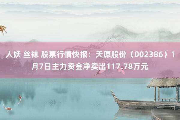 人妖 丝袜 股票行情快报：天原股份（002386）1月7日主力资金净卖出117.78万元