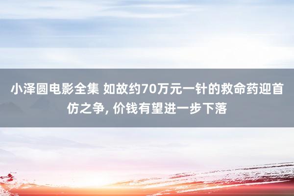 小泽圆电影全集 如故约70万元一针的救命药迎首仿之争， 价钱有望进一步下落
