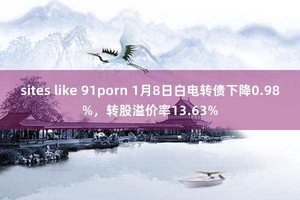sites like 91porn 1月8日白电转债下降0.98%，转股溢价率13.63%