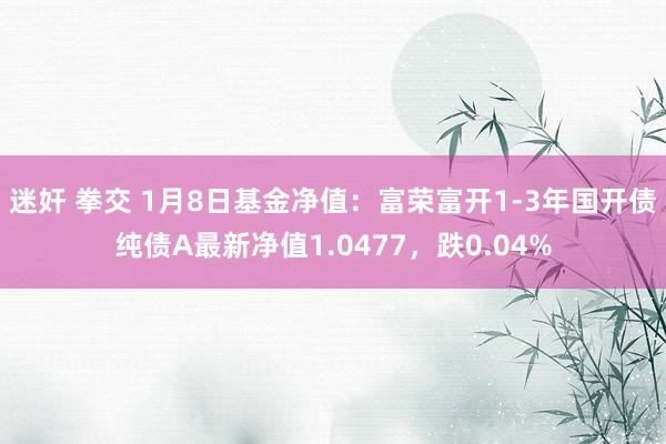 迷奸 拳交 1月8日基金净值：富荣富开1-3年国开债纯债A最新净值1.0477，跌0.04%