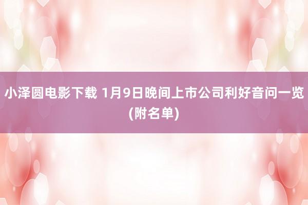 小泽圆电影下载 1月9日晚间上市公司利好音问一览(附名单)