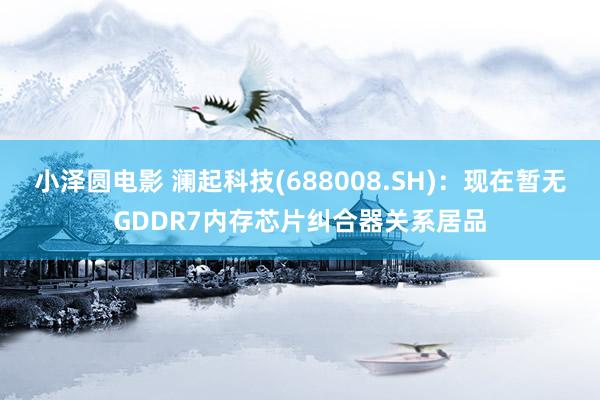 小泽圆电影 澜起科技(688008.SH)：现在暂无GDDR7内存芯片纠合器关系居品