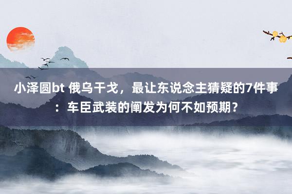 小泽圆bt 俄乌干戈，最让东说念主猜疑的7件事：车臣武装的阐发为何不如预期？