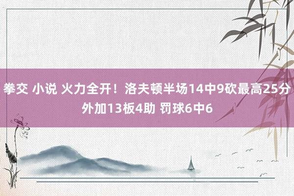 拳交 小说 火力全开！洛夫顿半场14中9砍最高25分外加13板4助 罚球6中6