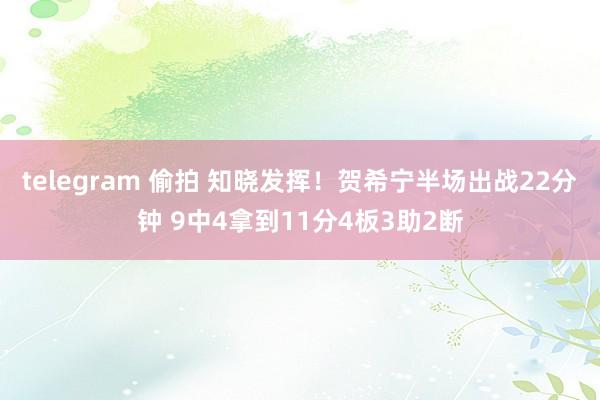telegram 偷拍 知晓发挥！贺希宁半场出战22分钟 9中4拿到11分4板3助2断