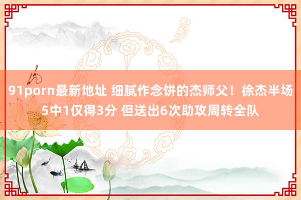 91porn最新地址 细腻作念饼的杰师父！徐杰半场5中1仅得3分 但送出6次助攻周转全队
