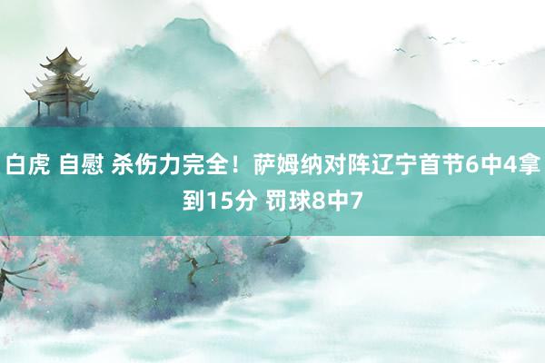 白虎 自慰 杀伤力完全！萨姆纳对阵辽宁首节6中4拿到15分 罚球8中7