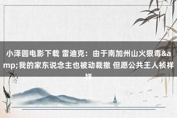 小泽圆电影下载 雷迪克：由于南加州山火狠毒&我的家东说念主也被动裁撤 但愿公共王人祯祥