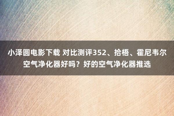 小泽圆电影下载 对比测评352、拾梧、霍尼韦尔空气净化器好吗？好的空气净化器推选