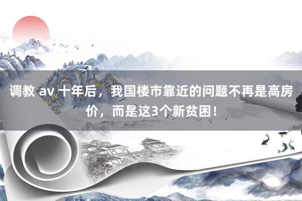 调教 av 十年后，我国楼市靠近的问题不再是高房价，而是这3个新贫困！