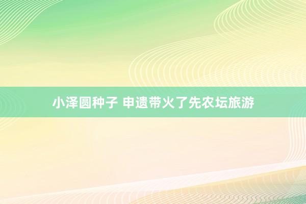 小泽圆种子 申遗带火了先农坛旅游