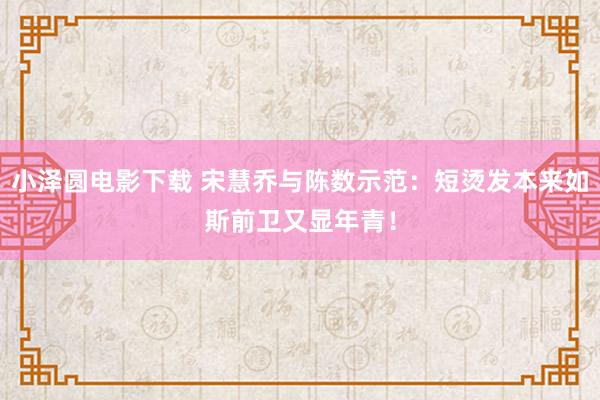 小泽圆电影下载 宋慧乔与陈数示范：短烫发本来如斯前卫又显年青！