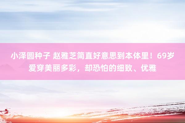 小泽圆种子 赵雅芝简直好意思到本体里！69岁爱穿美丽多彩，却恐怕的细致、优雅