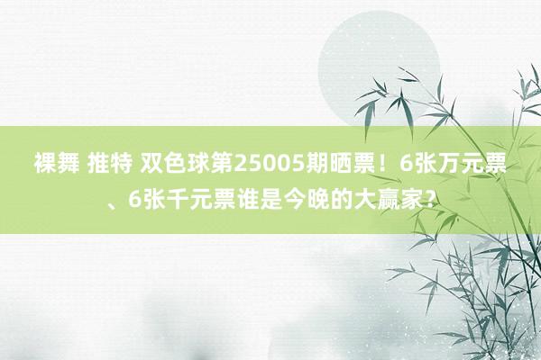 裸舞 推特 双色球第25005期晒票！6张万元票、6张千元票谁是今晚的大赢家？