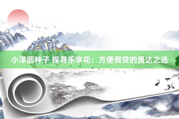小泽圆种子 探寻乐享花：方便假贷的贤达之选