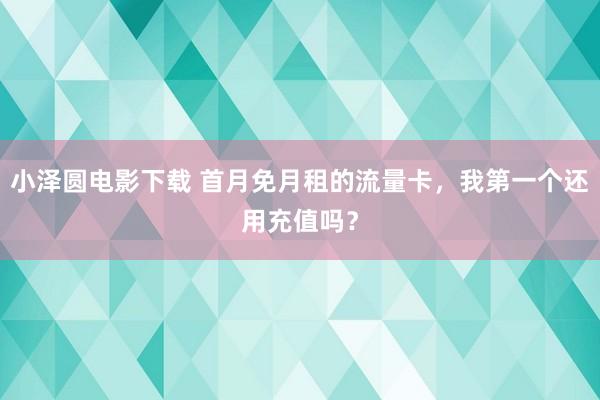 小泽圆电影下载 首月免月租的流量卡，我第一个还用充值吗？