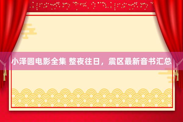 小泽圆电影全集 整夜往日，震区最新音书汇总
