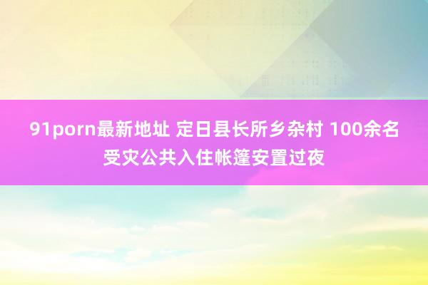 91porn最新地址 定日县长所乡杂村 100余名受灾公共入住帐篷安置过夜