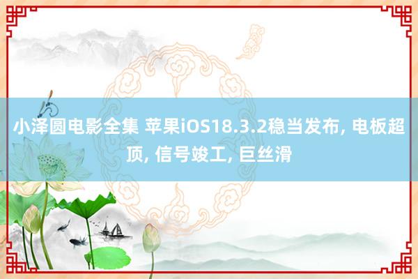 小泽圆电影全集 苹果iOS18.3.2稳当发布， 电板超顶， 信号竣工， 巨丝滑