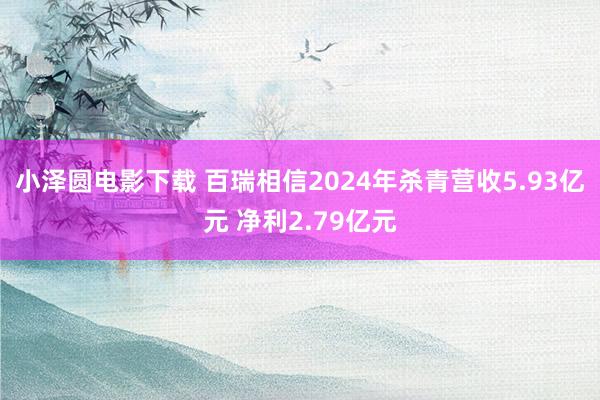 小泽圆电影下载 百瑞相信2024年杀青营收5.93亿元 净利2.79亿元