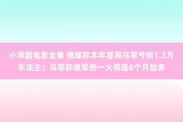 小泽圆电影全集 俄媒称本年首周乌军亏损1.3万东谈主！乌军称俄军伤一火相连6个月加多
