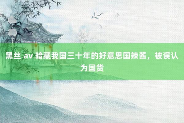 黑丝 av 暗藏我国三十年的好意思国辣酱，被误认为国货