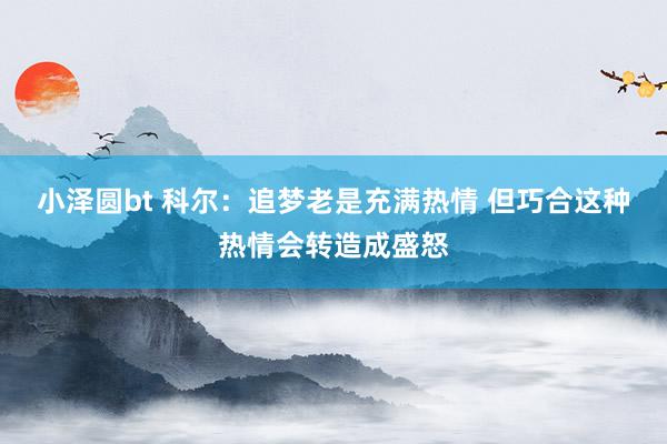 小泽圆bt 科尔：追梦老是充满热情 但巧合这种热情会转造成盛怒