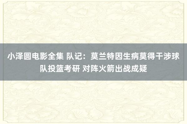 小泽圆电影全集 队记：莫兰特因生病莫得干涉球队投篮考研 对阵火箭出战成疑