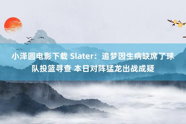 小泽圆电影下载 Slater：追梦因生病缺席了球队投篮寻查 本日对阵猛龙出战成疑