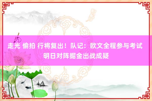 走光 偷拍 行将复出！队记：欧文全程参与考试 明日对阵掘金出战成疑