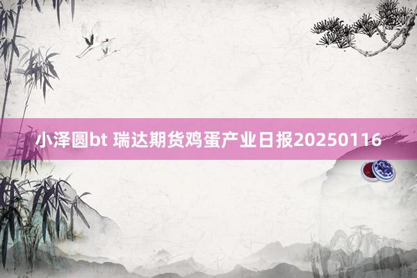 小泽圆bt 瑞达期货鸡蛋产业日报20250116
