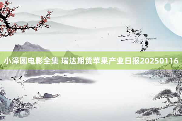 小泽圆电影全集 瑞达期货苹果产业日报20250116
