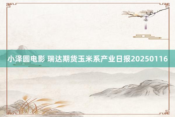 小泽圆电影 瑞达期货玉米系产业日报20250116