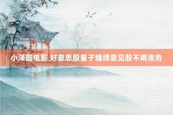 小泽圆电影 好意思股量子缠绵意见股不竭涨势